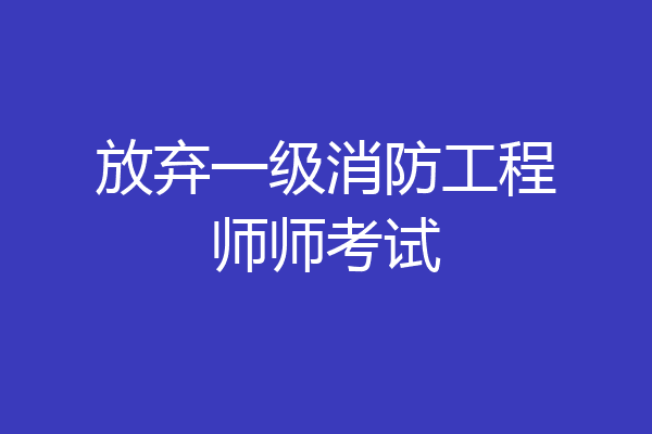 放弃一级消防工程师师考试