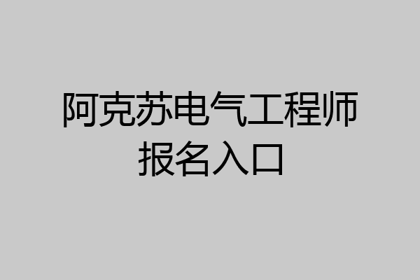 阿克苏电气工程师报名入口