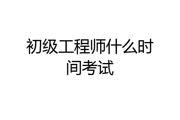 初级工程师什么时间考试