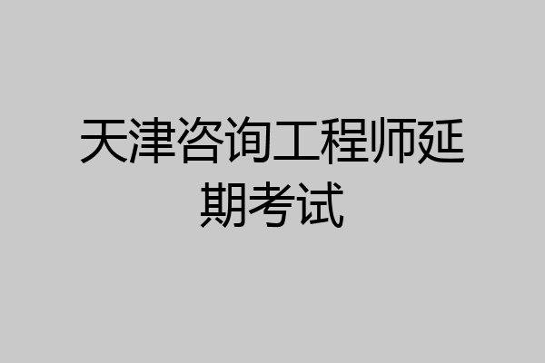 天津咨询工程师延期考试