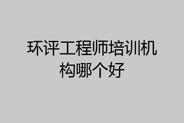 环评工程师培训机构哪个好