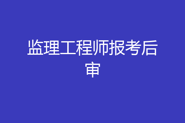 监理工程师报考后审
