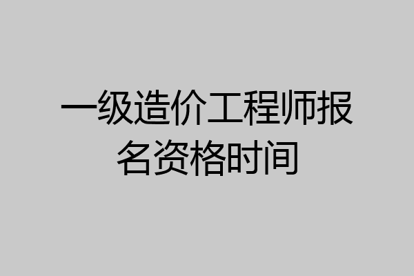 一级造价工程师报名资格时间