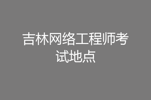 吉林网络工程师考试地点