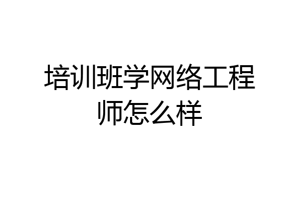 培训班学网络工程师怎么样