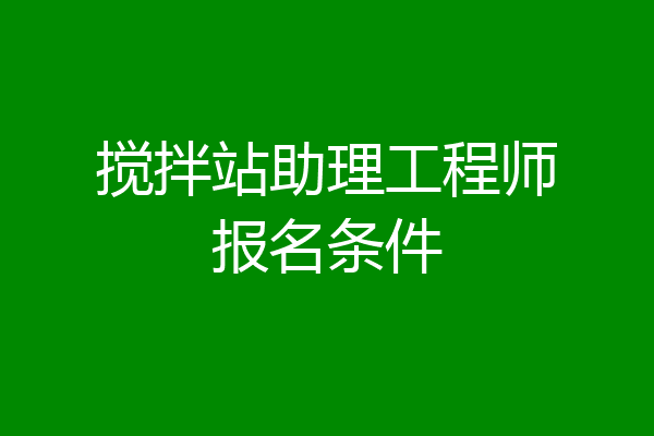 搅拌站助理工程师报名条件