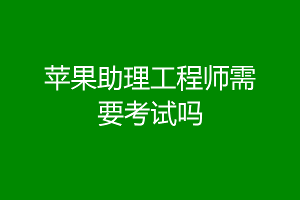 苹果助理工程师需要考试吗