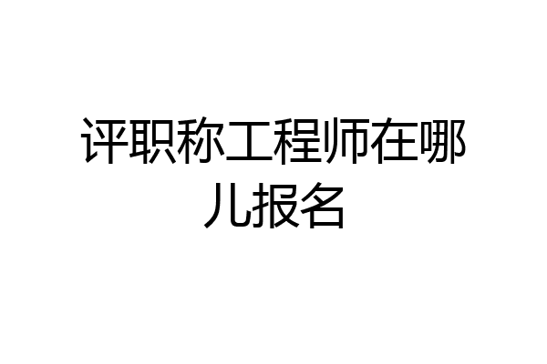 评职称工程师在哪儿报名