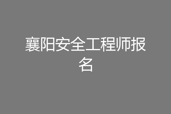 襄阳安全工程师报名