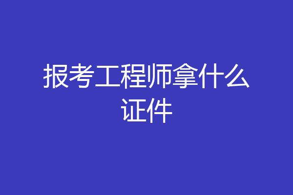 报考工程师拿什么证件