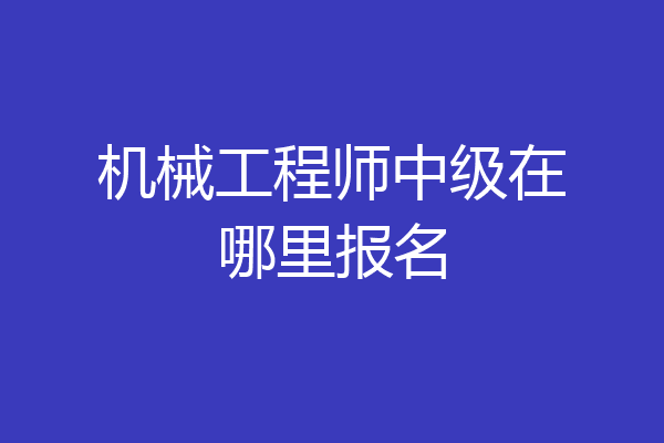 机械工程师中级在哪里报名