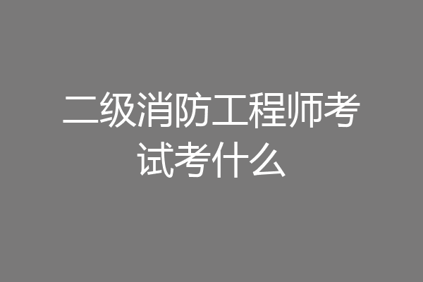 二级消防工程师考试考什么