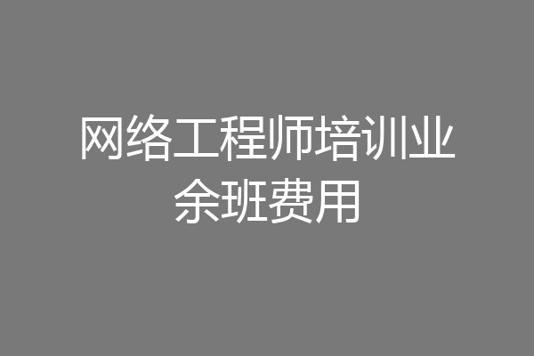 网络工程师培训业余班费用