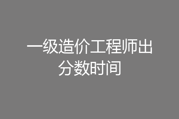 一级造价工程师出分数时间