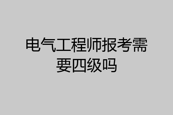 电气工程师报考需要四级吗