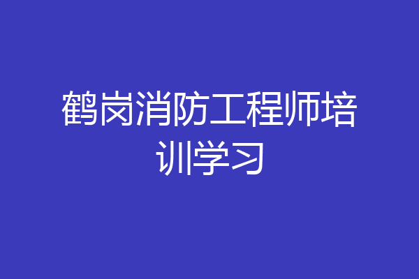 鹤岗消防工程师培训学习