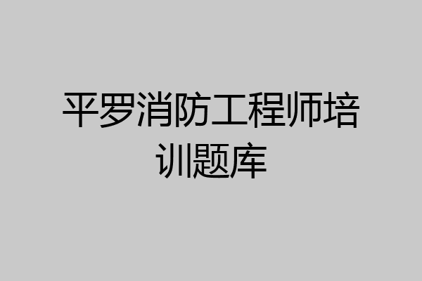 平罗消防工程师培训题库