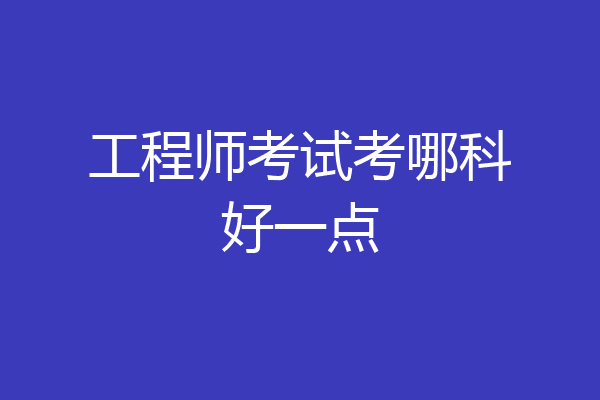 工程师考试考哪科好一点