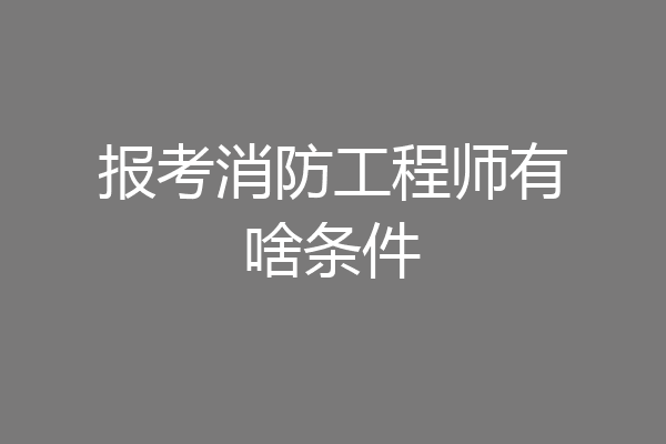 报考消防工程师有啥条件