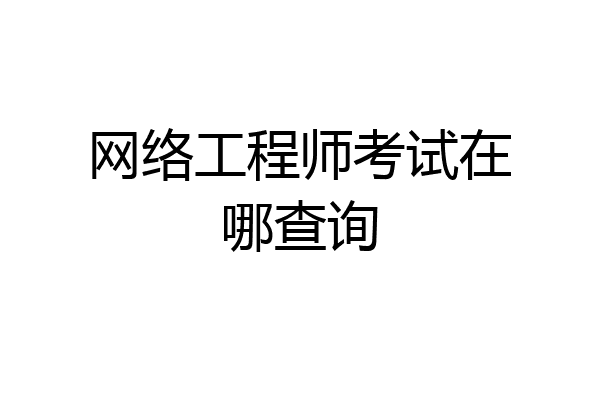 网络工程师考试在哪查询