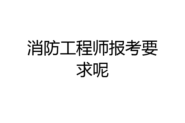 消防工程师报考要求呢