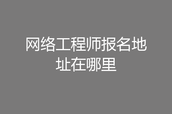 网络工程师报名地址在哪里