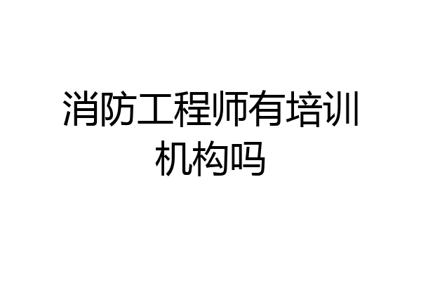 消防工程师有培训机构吗