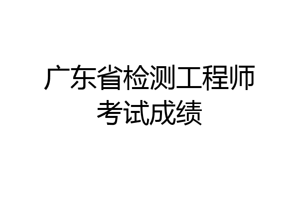 广东省检测工程师考试成绩