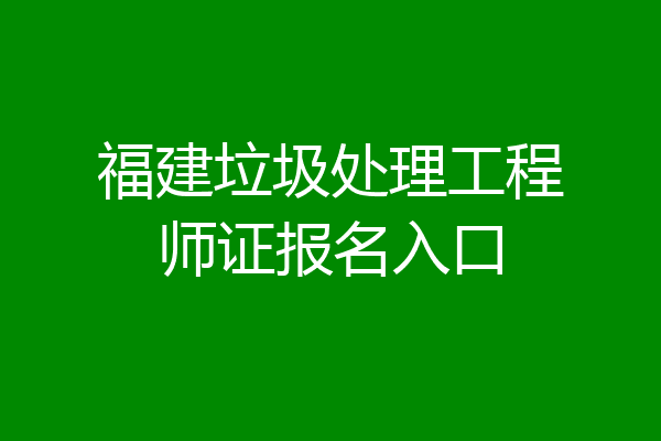 福建垃圾处理工程师证报名入口