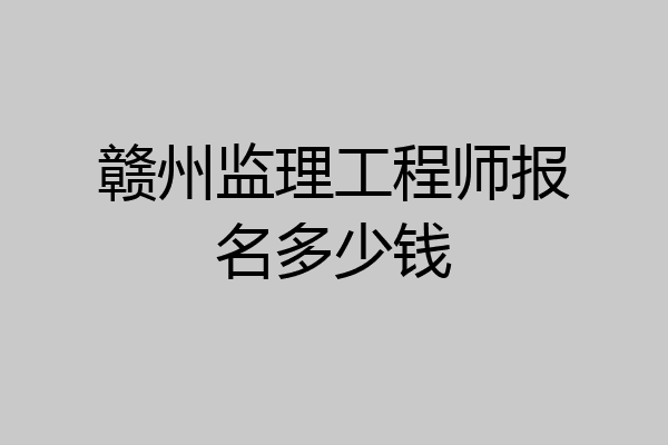 赣州监理工程师报名多少钱