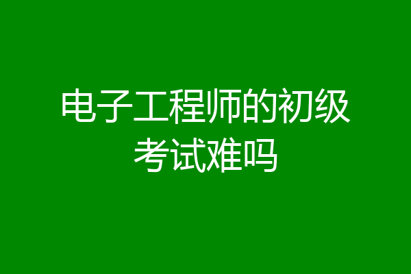 电子工程师的初级考试难吗