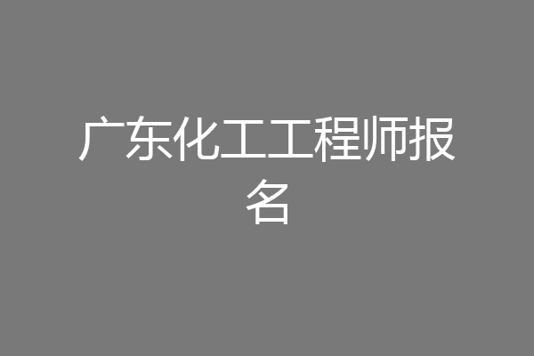 广东化工工程师报名