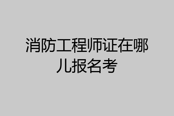 消防工程师证在哪儿报名考