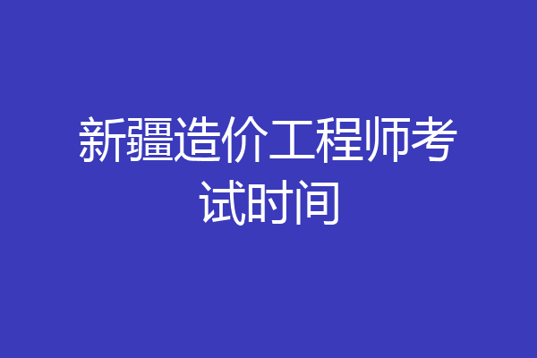 新疆造价工程师考试时间