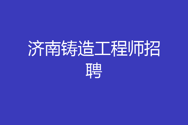 济南铸造工程师招聘