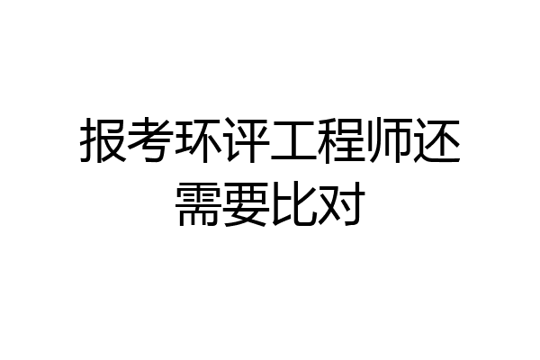 报考环评工程师还需要比对