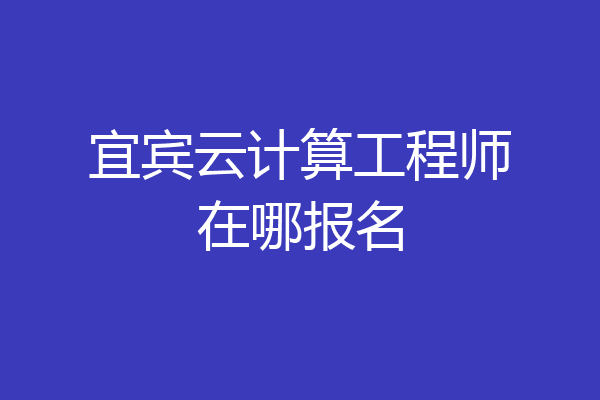 宜宾云计算工程师在哪报名