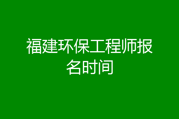 福建环保工程师报名时间