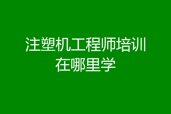 注塑机工程师培训在哪里学