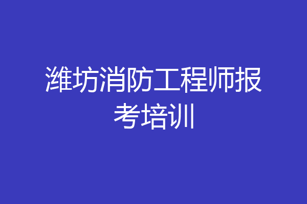 潍坊消防工程师报考培训