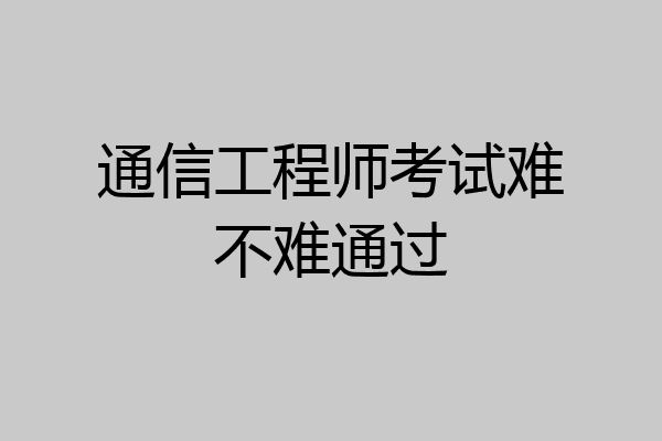 通信工程师考试难不难通过
