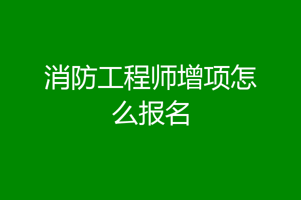 消防工程师增项怎么报名