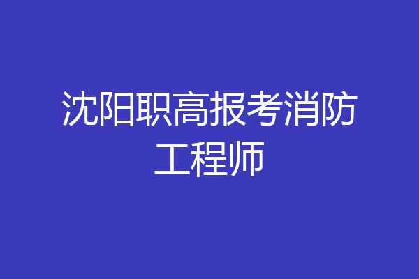 沈阳职高报考消防工程师