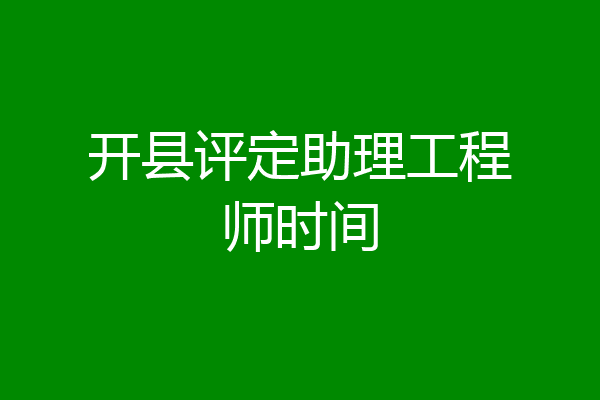 开县评定助理工程师时间