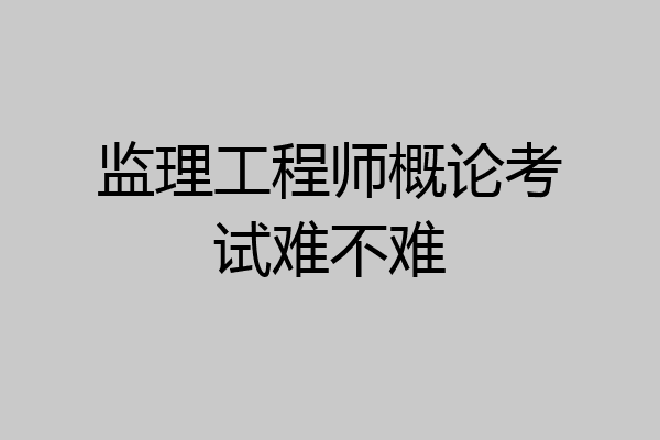 监理工程师概论考试难不难