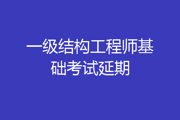 一级结构工程师基础考试延期