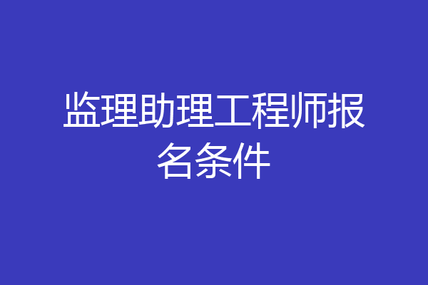 监理助理工程师报名条件