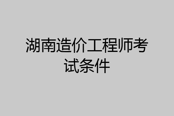湖南造价工程师考试条件