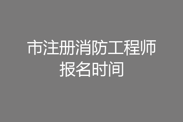 市注册消防工程师报名时间