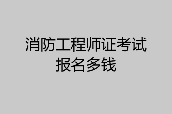 消防工程师证考试报名多钱